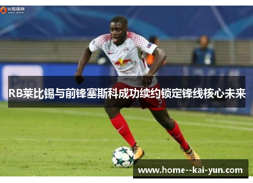 RB莱比锡与前锋塞斯科成功续约锁定锋线核心未来 RB莱比锡与前锋塞斯科成功续约锁定锋线核心未来