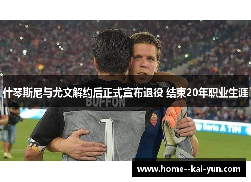 什琴斯尼与尤文解约后正式宣布退役 结束20年职业生涯