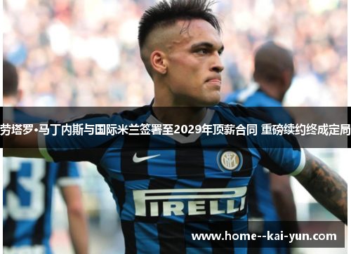 劳塔罗·马丁内斯与国际米兰签署至2029年顶薪合同 重磅续约终成定局 劳塔罗·马丁内斯与国际米兰签署至2029年顶薪合同 重磅续约终成定局