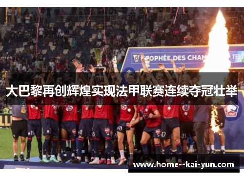 大巴黎再创辉煌实现法甲联赛连续夺冠壮举