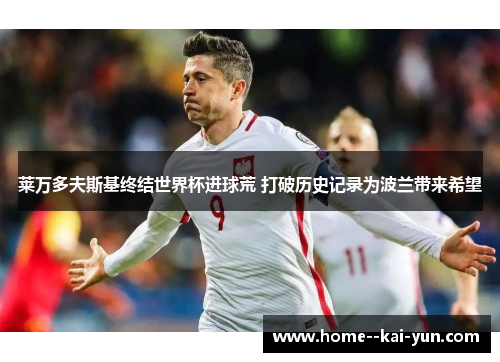 莱万多夫斯基终结世界杯进球荒 打破历史记录为波兰带来希望 莱万多夫斯基终结世界杯进球荒 打破历史记录为波兰带来希望