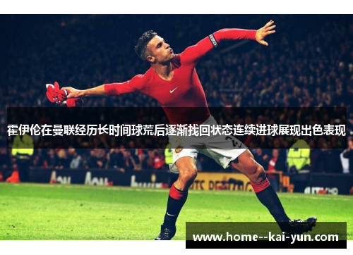 霍伊伦在曼联经历长时间球荒后逐渐找回状态连续进球展现出色表现 霍伊伦在曼联经历长时间球荒后逐渐找回状态连续进球展现出色表现
