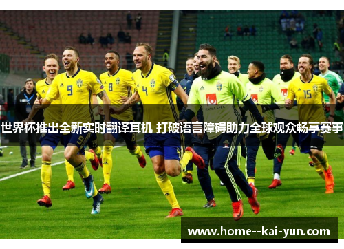 世界杯推出全新实时翻译耳机 打破语言障碍助力全球观众畅享赛事 世界杯推出全新实时翻译耳机 打破语言障碍助力全球观众畅享赛事