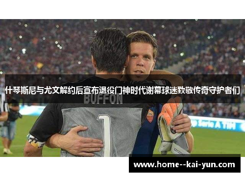 什琴斯尼与尤文解约后宣布退役门神时代谢幕球迷致敬传奇守护者们 什琴斯尼与尤文解约后宣布退役门神时代谢幕球迷致敬传奇守护者们