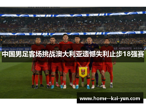 中国男足客场挑战澳大利亚遗憾失利止步18强赛 中国男足客场挑战澳大利亚遗憾失利止步18强赛