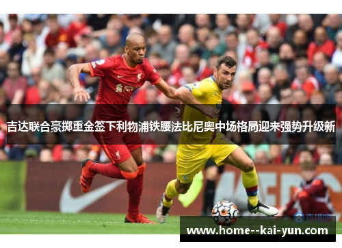 吉达联合豪掷重金签下利物浦铁腰法比尼奥中场格局迎来强势升级新 吉达联合豪掷重金签下利物浦铁腰法比尼奥中场格局迎来强势升级新