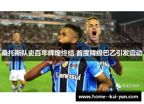桑托斯队史百年辉煌终结 首度降级巴乙引发震动 桑托斯队史百年辉煌终结 首度降级巴乙引发震动