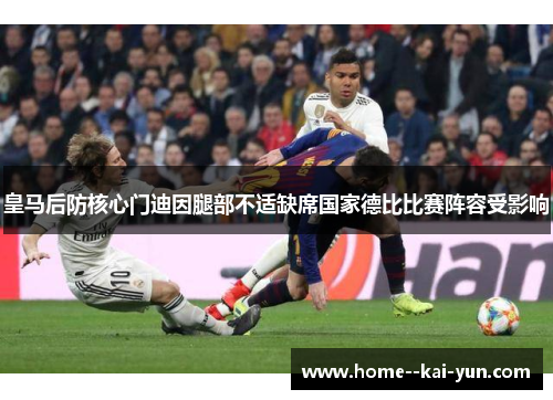 皇马后防核心门迪因腿部不适缺席国家德比比赛阵容受影响 皇马后防核心门迪因腿部不适缺席国家德比比赛阵容受影响