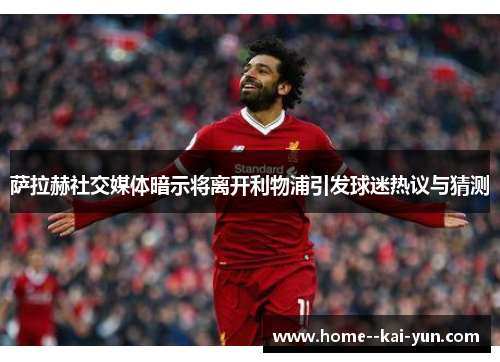萨拉赫社交媒体暗示将离开利物浦引发球迷热议与猜测 萨拉赫社交媒体暗示将离开利物浦引发球迷热议与猜测
