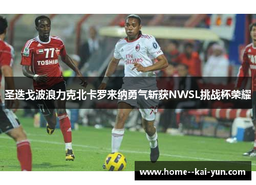 圣迭戈波浪力克北卡罗来纳勇气斩获NWSL挑战杯荣耀 圣迭戈波浪力克北卡罗来纳勇气斩获NWSL挑战杯荣耀