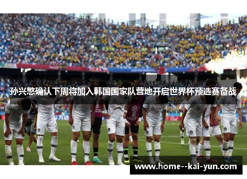 孙兴慜确认下周将加入韩国国家队营地开启世界杯预选赛备战 孙兴慜确认下周将加入韩国国家队营地开启世界杯预选赛备战
