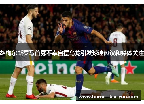 胡梅尔斯罗马首秀不幸自摆乌龙引发球迷热议和媒体关注 胡梅尔斯罗马首秀不幸自摆乌龙引发球迷热议和媒体关注